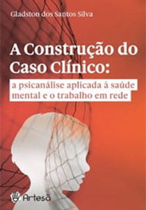 A construção do caso clínico: a psicanálise aplicada à saúde mental e o trabalho em rede